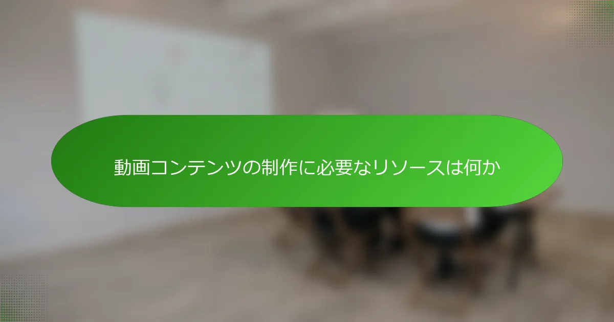 動画コンテンツの制作に必要なリソースは何か