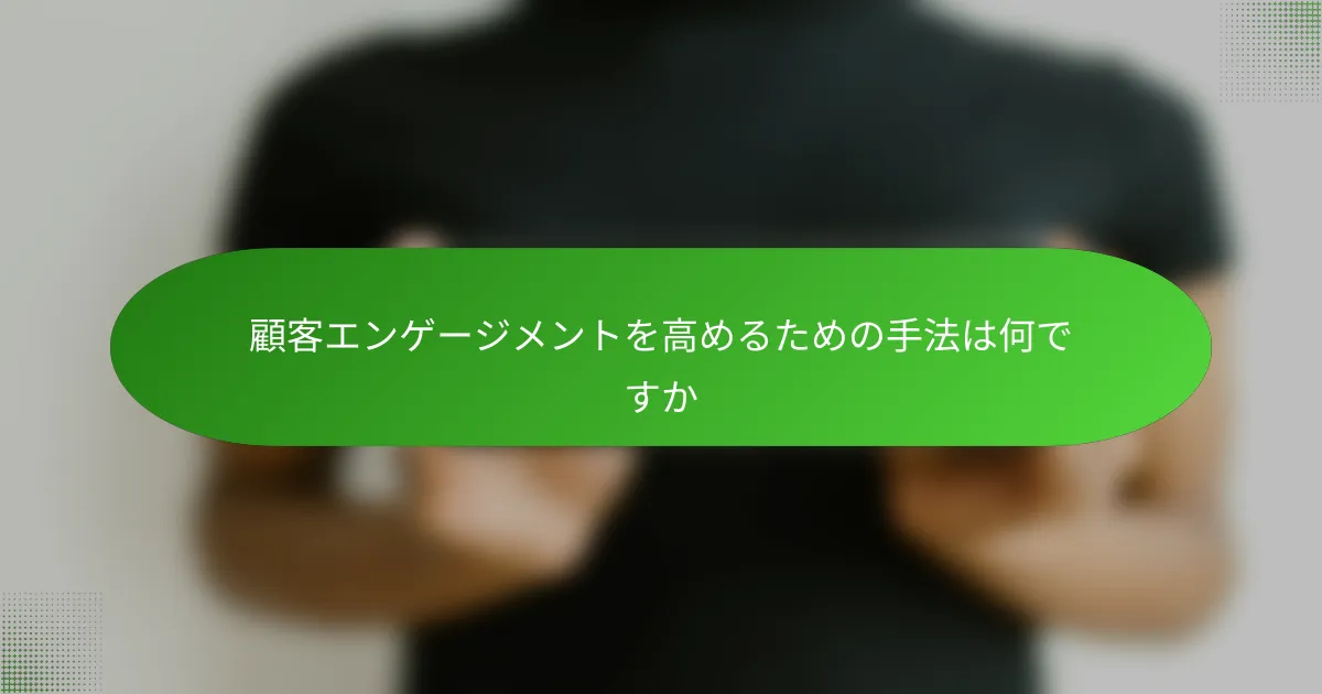 顧客エンゲージメントを高めるための手法は何ですか