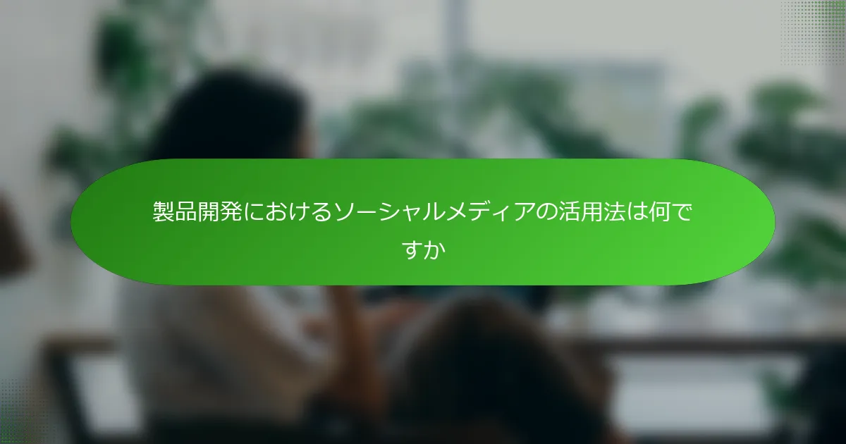 製品開発におけるソーシャルメディアの活用法は何ですか